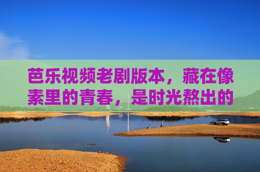 芭乐视频老剧版本，藏在像素里的青春，是时光熬出的糖，藏在像素里的青春时光糖
