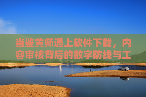 当鉴黄师遇上软件下载，内容审核背后的数字防线与工具进化，鉴黄师遇上软件下载，内容审核数字防线与工具进化