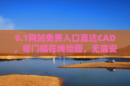 9.1网站免费入口直达CAD，零门槛在线绘图，无需安装轻松上手，零门槛免费在线CAD绘图，无需安装，轻松上手