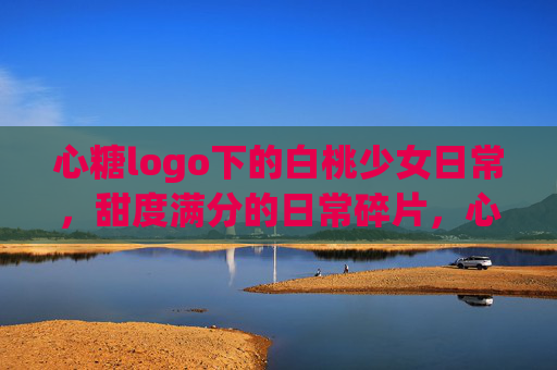 心糖logo下的白桃少女日常,甜度满分的日常碎片,心糖白桃少女的甜度日常