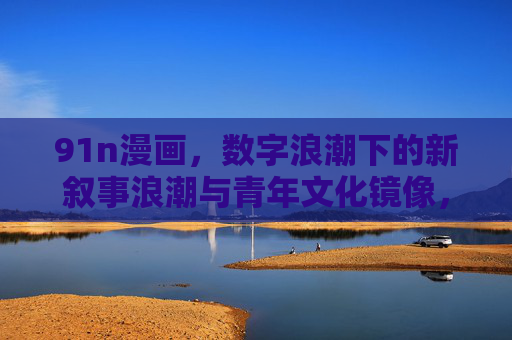 91n漫画，数字浪潮下的新叙事浪潮与青年文化镜像，91n漫画，数字浪潮下的新叙事浪潮与青年文化镜像