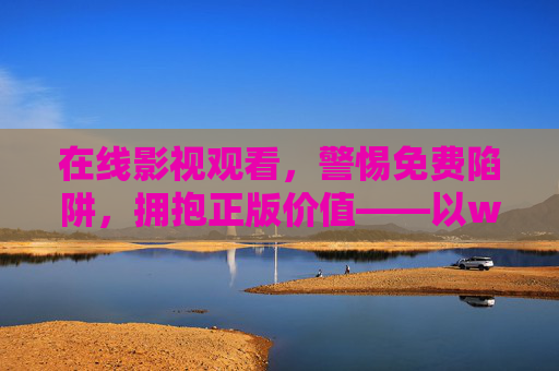 在线影视观看，警惕免费陷阱，拥抱正版价值——以www.17c一起草在线观看为例，在线影视观看，警惕免费陷阱，拥抱正版价值