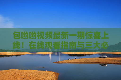 包哟哟视频最新一期惊喜上线！在线观看指南与三大必看亮点全解析，包哟哟视频最新一期惊喜上线，在线观看指南与三大必看亮点全解析