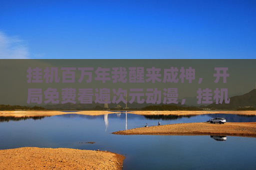 挂机百万年我醒来成神，开局免费看遍次元动漫，挂机百万年成神，开局免费看遍次元动漫