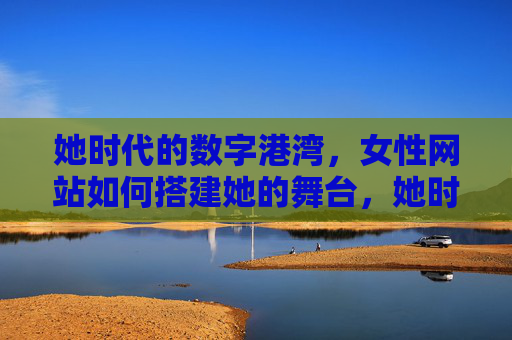 她时代的数字港湾，女性网站如何搭建她的舞台，她时代的数字港湾，女性网站的舞台搭建