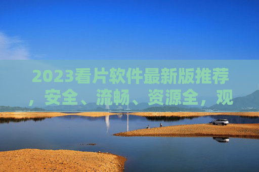 2023看片软件最新版推荐,安全、流畅、资源全,观影体验再升级!2023最新看片软件推荐,安全流畅资源全,观影体验再升级