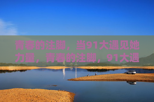 青春的注脚,当91大遇见她力量,青春的注脚,91大遇见她力量