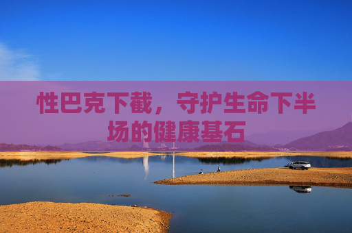性巴克下截,守护生命下半场的健康基石