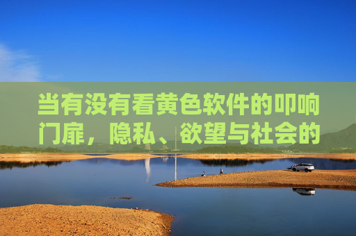 当有没有看黄色软件的叩响门扉,隐私、欲望与社会的无声博弈