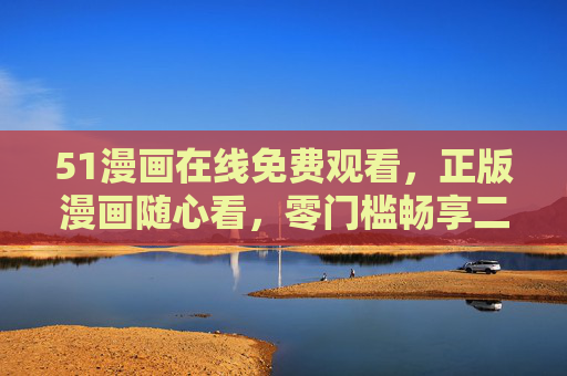 51漫画在线免费观看,正版漫画随心看,零门槛畅享二次元世界,51漫画免费正版零门槛,畅享二次元世界