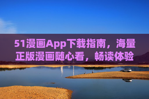 51漫画App下载指南，海量正版漫画随心看，畅读体验一键开启！51漫画App下载指南，正版漫画随心看，畅读一键开启