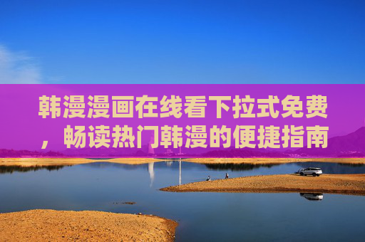 韩漫漫画在线看下拉式免费，畅读热门韩漫的便捷指南，韩漫下拉式免费畅读指南，热门在线看便捷入口