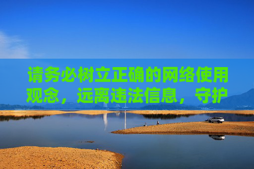 请务必树立正确的网络使用观念，远离违法信息，守护个人与社会的文明底线，树立正确网络观念，远离违法信息守护文明底线