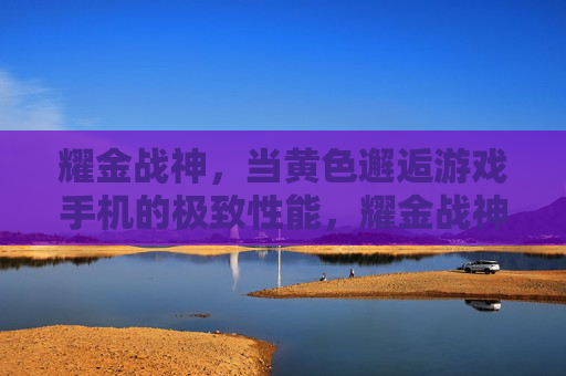 耀金战神，当黄色邂逅游戏手机的极致性能，耀金战神，黄色邂逅游戏手机的极致性能