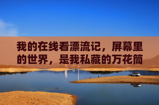 我的在线看漂流记，屏幕里的世界，是我私藏的万花筒，屏幕漂流，我的私藏万花筒
