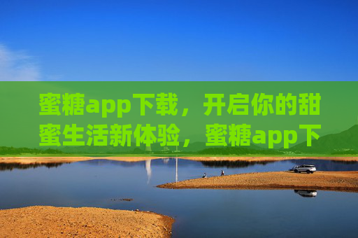 蜜糖app下载，开启你的甜蜜生活新体验，蜜糖app下载，开启甜蜜生活新体验