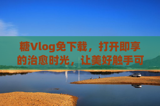 糖Vlog免下载,打开即享的治愈时光,让美好触手可及,糖Vlog免下载,打开即享治愈时光触手可及