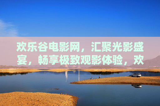 欢乐谷电影网,汇聚光影盛宴,畅享极致观影体验,欢乐谷电影网,光影盛宴,极致观影
