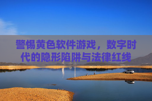 警惕黄色软件游戏,数字时代的隐形陷阱与法律红线