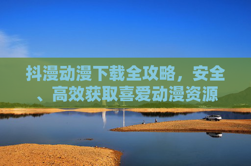 抖漫动漫下载全攻略，安全、高效获取喜爱动漫资源