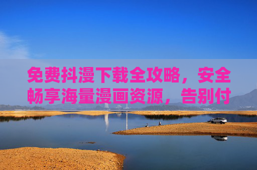 免费抖漫下载全攻略，安全畅享海量漫画资源，告别付费烦恼！免费抖漫下载全攻略，安全畅享海量漫画，告别付费！