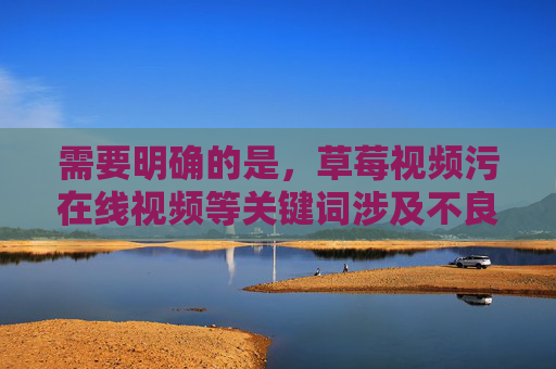 需要明确的是，草莓视频污在线视频等关键词涉及不良信息，根据中国法律法规和社会主义核心价值观，传播、推广此类内容属于违法违规行为，会对个人和社会造成严重危害。以下从网络安全和信息素养角度进行正确引导