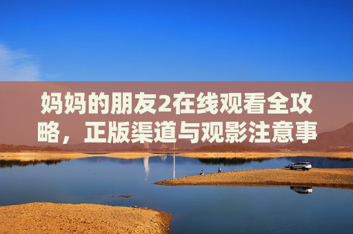妈妈的朋友2在线观看全攻略，正版渠道与观影注意事项，妈妈的朋友2在线观看全攻略，正版渠道与观影注意事项