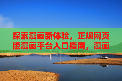 探索漫画新体验,正规网页版漫画平台入口指南,漫画新体验,正规网页版平台入口指南