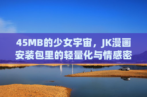 45MB的少女宇宙,JK漫画安装包里的轻量化与情感密钥