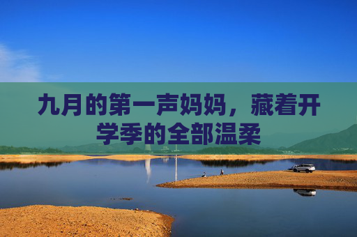 九月的第一声妈妈，藏着开学季的全部温柔