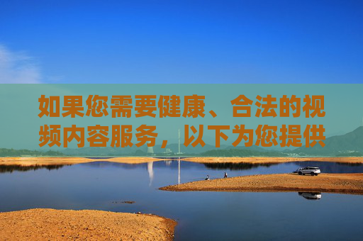 如果您需要健康、合法的视频内容服务，以下为您提供正规平台的建议方向，供参考