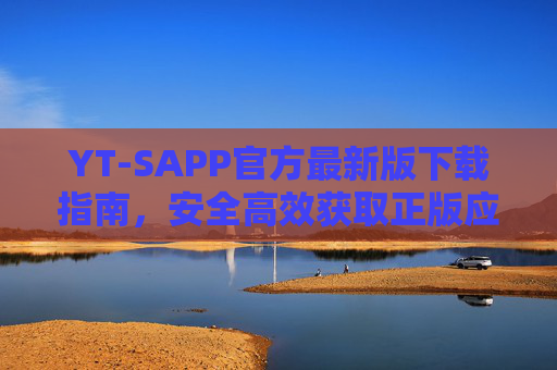 YT-SAPP官方最新版下载指南，安全高效获取正版应用，YT-SAPP官方最新版下载指南，安全高效获取正版应用