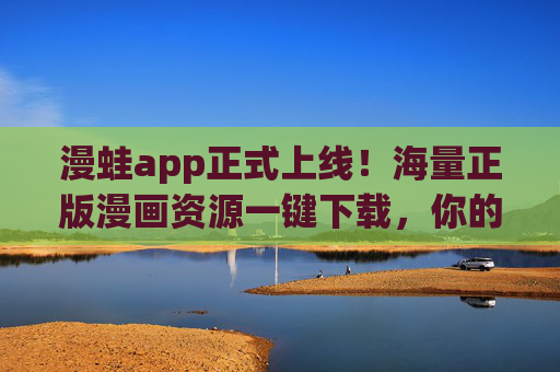 漫蛙app正式上线！海量正版漫画资源一键下载，你的随身二次元图书馆，漫蛙app上线，海量正版漫画，你的随身二次元图书馆