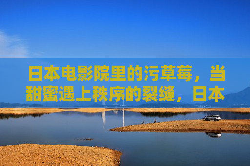 日本电影院里的污草莓，当甜蜜遇上秩序的裂缝，日本电影院里的污草莓，甜蜜遇上秩序裂缝