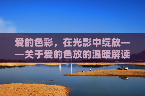 爱的色彩，在光影中绽放——关于爱的色放的温暖解读