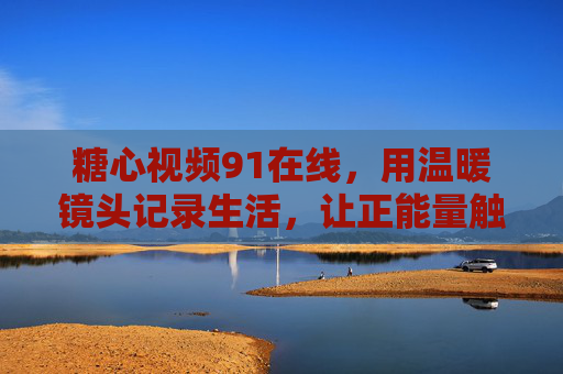 糖心视频91在线，用温暖镜头记录生活，让正能量触手可及