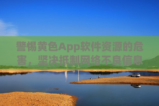 警惕黄色App软件资源的危害，坚决抵制网络不良信息
