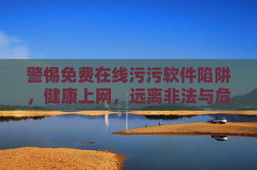 警惕免费在线污污软件陷阱，健康上网，远离非法与危害，警惕免费在线污污软件陷阱，健康上网远离非法危害