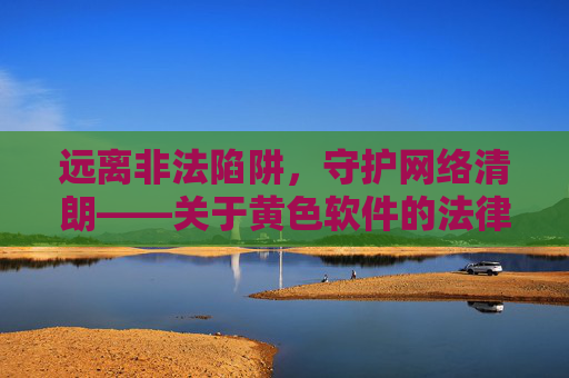 远离非法陷阱,守护网络清朗——关于黄色软件的法律警示与安全提醒,远离黄色软件陷阱,法律警示与安全守护