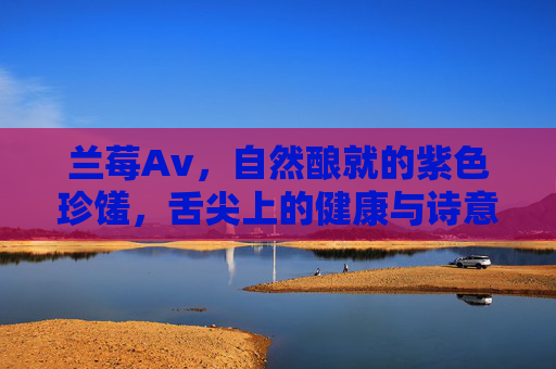 兰莓Av，自然酿就的紫色珍馐，舌尖上的健康与诗意，兰莓，自然酿就的紫色珍馐，舌尖上的健康诗意