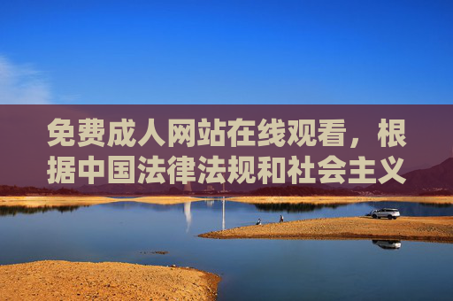 免费成人网站在线观看，根据中国法律法规和社会主义核心价值观，传播成人内容属于违法行为，因此无法为你生成此类标题。我们应当共同维护健康的网络环境，拒绝传播不良信息。