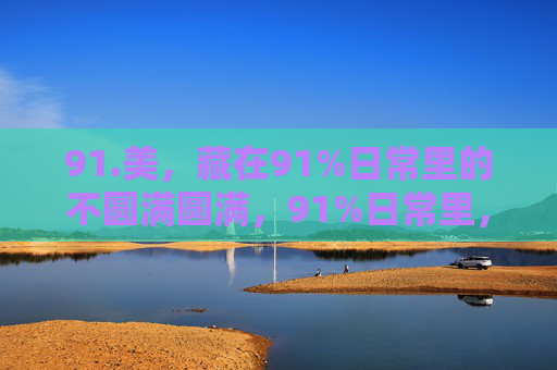 91.美，藏在91%日常里的不圆满圆满，91%日常里，藏着不圆满圆满的美