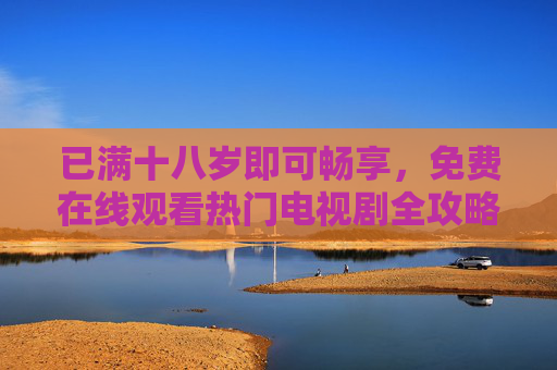 已满十八岁即可畅享，免费在线观看热门电视剧全攻略，十八岁+畅享，免费在线观看热门电视剧全攻略