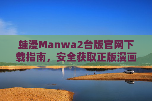 蛙漫Manwa2台版官网下载指南，安全获取正版漫画阅读体验