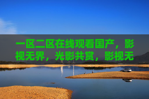 一区二区在线观看国产，影视无界，光影共赏，影视无界，光影共赏国产