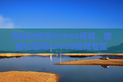 撸撸社视频APP69视频，撸撸社视频APP69视频专区
