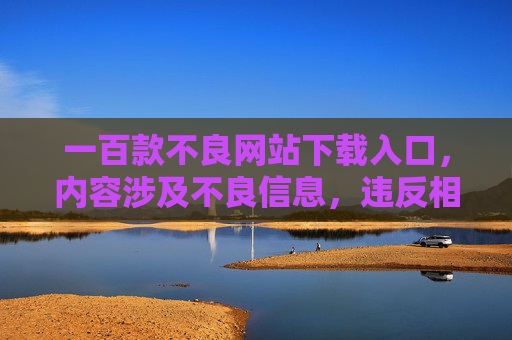 一百款不良网站下载入口，内容涉及不良信息，违反相关规定。