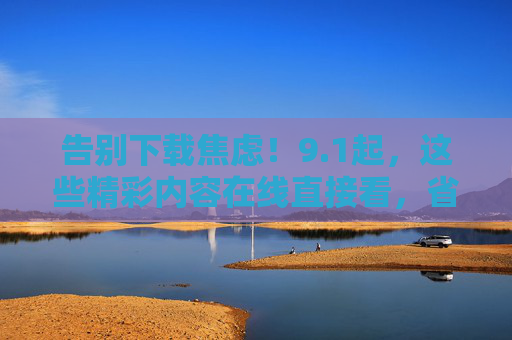 告别下载焦虑！9.1起，这些精彩内容在线直接看，省时又省心！告别下载焦虑！9.1起精彩内容在线直接看，省时又省心