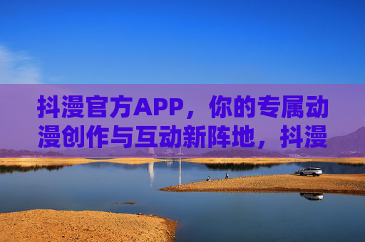 抖漫官方APP，你的专属动漫创作与互动新阵地，抖漫官方APP，专属动漫创作互动新阵地