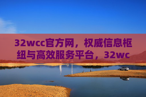 32wcc官方网，权威信息枢纽与高效服务平台，32wcc官方网，权威信息枢纽与高效服务平台